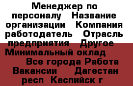 Менеджер по персоналу › Название организации ­ Компания-работодатель › Отрасль предприятия ­ Другое › Минимальный оклад ­ 27 000 - Все города Работа » Вакансии   . Дагестан респ.,Каспийск г.